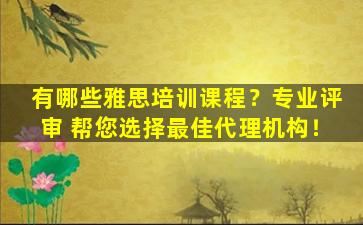 有哪些雅思培训课程？专业评审 帮您选择最佳代理机构！